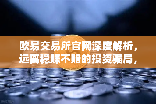 欧易交易所官网深度解析，远离稳赚不赔的投资骗局，守护数字资产安全-第1张图片-欧易交易所