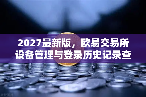 2027最新版，欧易交易所设备管理与登录历史记录查询—安全进阶指南-第1张图片-欧易交易所