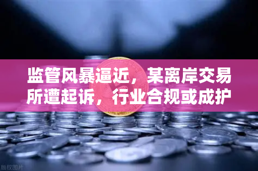 监管风暴逼近,某离岸交易所遭起诉,行业合规或成护城河核心-第1张图片-欧易交易所 监管风暴逼近,某离岸交易所遭起诉,行业合规或成护城河核心-第1张图片-欧易交易所