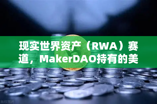 现实世界资产(RWA)赛道,MakerDAO持有的美国国债规模扩大,欧易交易所如何布局?-第1张图片-欧易交易所 现实世界资产(RWA)赛道,MakerDAO持有的美国国债规模扩大,欧易交易所如何布局?-第1张图片-欧易交易所