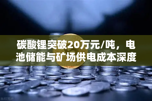 碳酸锂突破20万元/吨，电池储能与矿场供电成本深度解析-第1张图片-欧易交易所