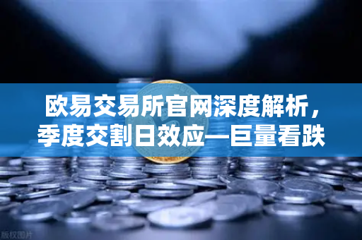 欧易交易所官网深度解析，季度交割日效应—巨量看跌期权未平仓如何压制价格反弹-第1张图片-欧易交易所