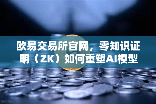 欧易交易所官网，零知识证明（ZK）如何重塑AI模型隐私保护新范式-第1张图片-欧易交易所