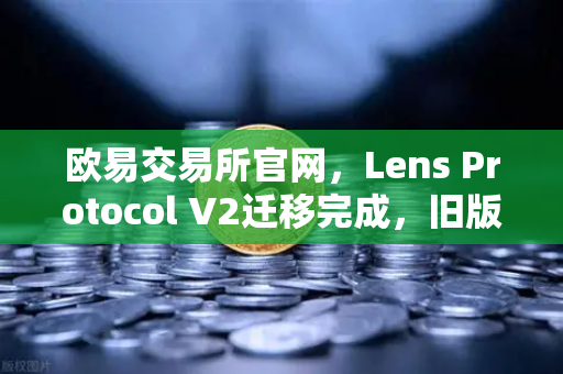 欧易交易所官网,Lens Protocol V2迁移完成,旧版个人资料NFT停止使用-第1张图片-欧易交易所 欧易交易所官网,Lens Protocol V2迁移完成,旧版个人资料NFT停止使用-第1张图片-欧易交易所
