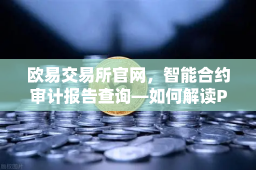 欧易交易所官网,智能合约审计报告查询—如何解读PeckShield审计报告中的风险等级?-第1张图片-欧易交易所 欧易交易所官网,智能合约审计报告查询—如何解读PeckShield审计报告中的风险等级?-第1张图片-欧易交易所