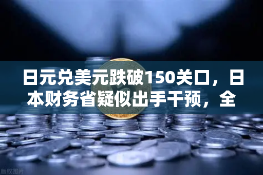 日元兑美元跌破150关口，日本财务省疑似出手干预，全球金融市场震荡加剧