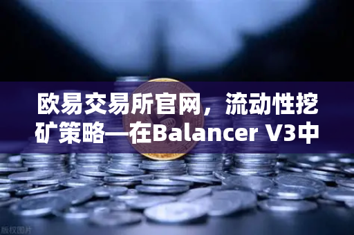 欧易交易所官网，流动性挖矿策略—在Balancer V3中构建自动化投资组合-第1张图片-欧易交易所