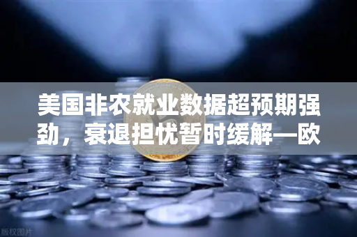 美国非农就业数据超预期强劲，衰退担忧暂时缓解—欧易交易所官网解读市场动向