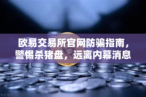 欧易交易所官网防骗指南，警惕杀猪盘，远离内幕消息与大师带单陷阱-第1张图片-欧易交易所