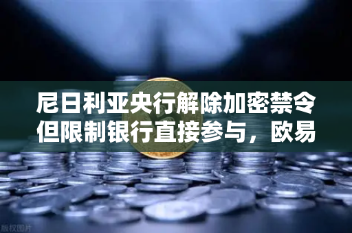 尼日利亚央行解除加密禁令但限制银行直接参与，欧易交易所官网解读非洲加密市场新机遇-第1张图片-欧易交易所