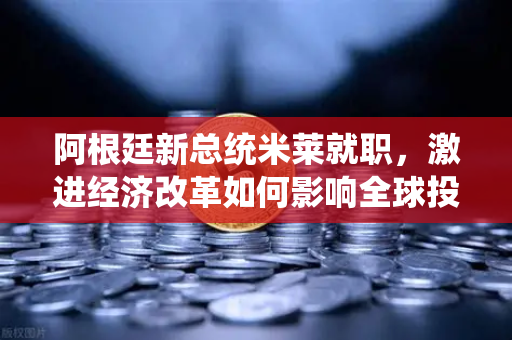 阿根廷新总统米莱就职，激进经济改革如何影响全球投资者？欧易交易所官网解读-第1张图片-欧易交易所