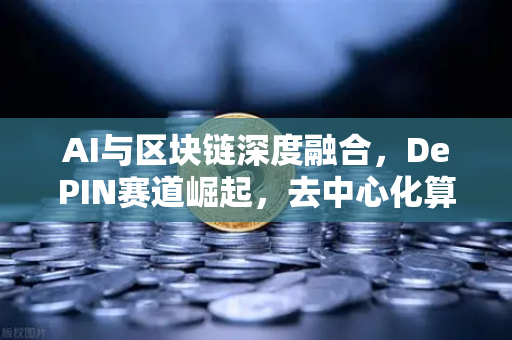 AI与区块链深度融合，DePIN赛道崛起，去中心化算力网络重塑数字生态-第1张图片-欧易交易所