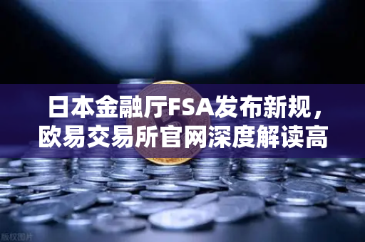 日本金融厅FSA发布新规，欧易交易所官网深度解读高杠杆合约禁令影响-第1张图片-欧易交易所