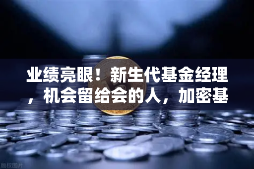 业绩亮眼！新生代基金经理，机会留给会的人，加密基金表现如何-第1张图片-欧易交易所