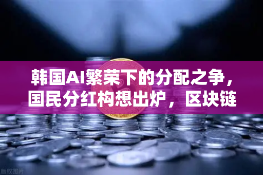 韩国AI繁荣下的分配之争，国民分红构想出炉，区块链能解决公平吗-第1张图片-欧易交易所