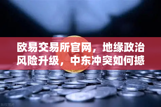 欧易交易所官网，地缘政治风险升级，中东冲突如何撼动全球经济与加密市场