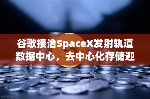 谷歌接洽SpaceX发射轨道数据中心，去中心化存储迎新机遇，欧易交易所官网深度解析-第1张图片-欧易交易所