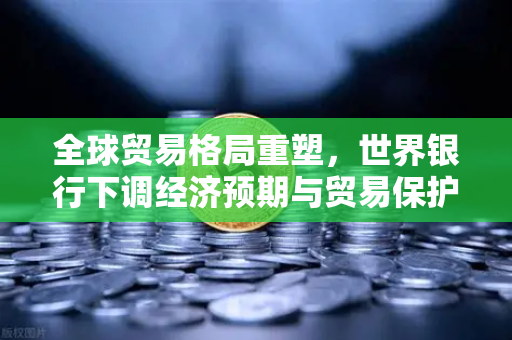 全球贸易格局重塑,世界银行下调经济预期与贸易保护主义抬头下的投资新策略-第1张图片-欧易交易所 全球贸易格局重塑,世界银行下调经济预期与贸易保护主义抬头下的投资新策略-第1张图片-欧易交易所