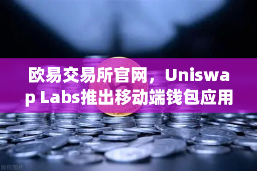 欧易交易所官网,Uniswap Labs推出移动端钱包应用,内置DApp浏览器,重塑DeFi交互体验-第1张图片-欧易交易所 欧易交易所官网,Uniswap Labs推出移动端钱包应用,内置DApp浏览器,重塑DeFi交互体验-第1张图片-欧易交易所