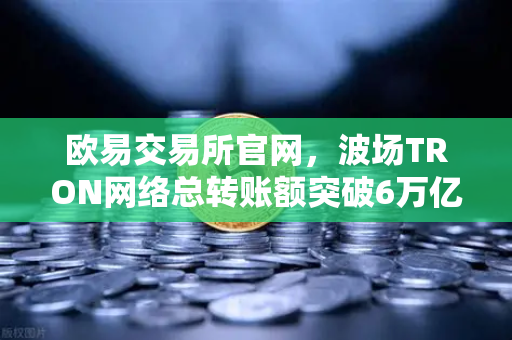 欧易交易所官网,波场TRON网络总转账额突破6万亿美元,USDT转账量居首引领加密金融新纪元-第1张图片-欧易交易所 欧易交易所官网,波场TRON网络总转账额突破6万亿美元,USDT转账量居首引领加密金融新纪元-第1张图片-欧易交易所