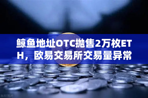 鲸鱼地址OTC抛售2万枚ETH，欧易交易所交易量异常预警深度解析-第1张图片-欧易交易所