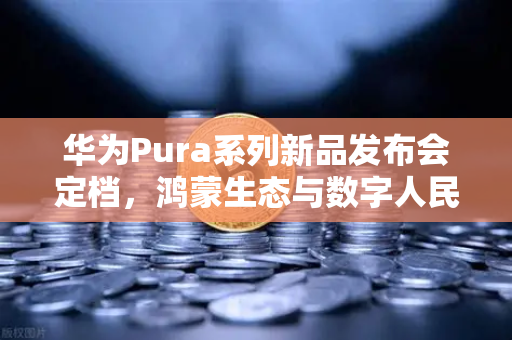 华为Pura系列新品发布会定档,鸿蒙生态与数字人民币钱包新联动,欧易交易所官网解读未来支付趋势-第1张图片-欧易交易所 华为Pura系列新品发布会定档,鸿蒙生态与数字人民币钱包新联动,欧易交易所官网解读未来支付趋势-第1张图片-欧易交易所