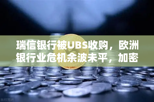 瑞信银行被UBS收购，欧洲银行业危机余波未平，加密资产何去何从？