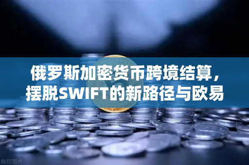 俄罗斯加密货币跨境结算，摆脱SWIFT的新路径与欧易交易所的机遇-第1张图片-欧易交易所