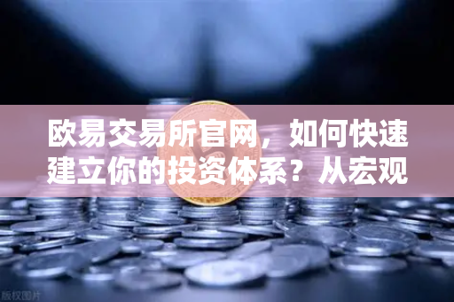 欧易交易所官网,如何快速建立你的投资体系?从宏观分析到链上数据追踪-第1张图片-欧易交易所 欧易交易所官网,如何快速建立你的投资体系?从宏观分析到链上数据追踪-第1张图片-欧易交易所