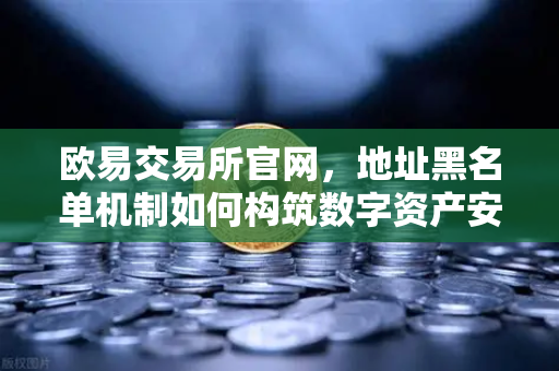 欧易交易所官网,地址黑名单机制如何构筑数字资产安全防线?-第1张图片-欧易交易所 欧易交易所官网,地址黑名单机制如何构筑数字资产安全防线?-第1张图片-欧易交易所