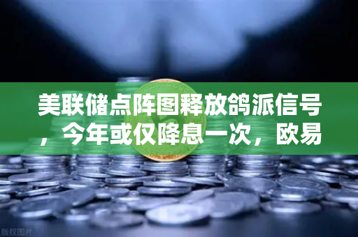 美联储点阵图释放鸽派信号，今年或仅降息一次，欧易交易所官网解析市场预期降温背后的投资逻辑