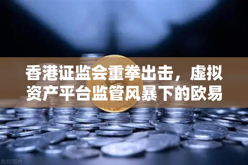 香港证监会重拳出击，虚拟资产平台监管风暴下的欧易交易所合规之路-第1张图片-欧易交易所
