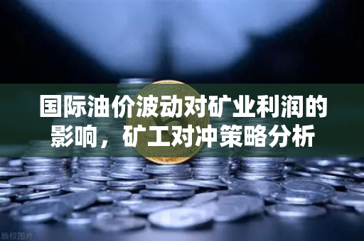 国际油价波动对矿业利润的影响,矿工对冲策略分析-第1张图片-欧易交易所 国际油价波动对矿业利润的影响,矿工对冲策略分析-第1张图片-欧易交易所