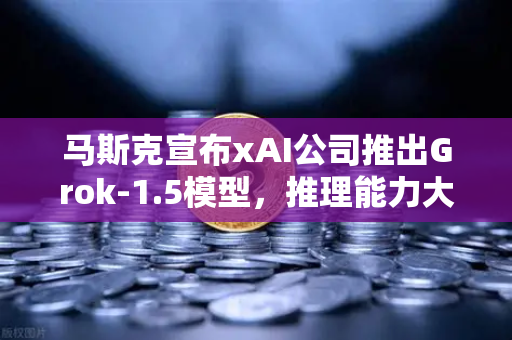马斯克宣布xAI公司推出Grok-1.5模型，推理能力大幅提升，AI竞争格局再掀波澜-第1张图片-欧易交易所