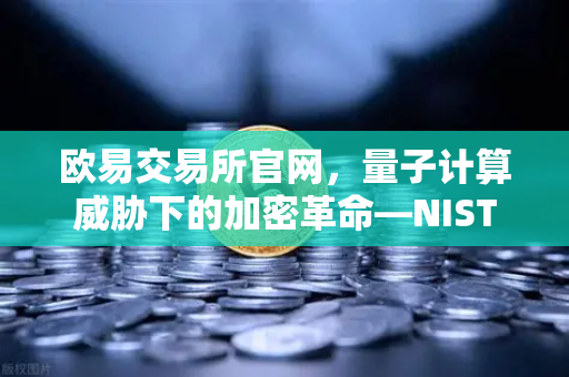 欧易交易所官网,量子计算威胁下的加密革命—NIST公布首批抗量子加密算法标准-第1张图片-欧易交易所 欧易交易所官网,量子计算威胁下的加密革命—NIST公布首批抗量子加密算法标准-第1张图片-欧易交易所
