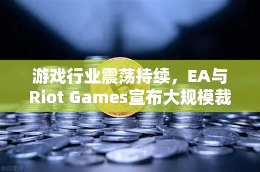 游戏行业震荡持续，EA与Riot Games宣布大规模裁员背后的深层逻辑-第1张图片-欧易交易所