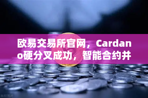 欧易交易所官网，Cardano硬分叉成功，智能合约并行处理性能大幅提升-第1张图片-欧易交易所