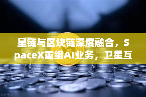 星链与区块链深度融合,SpaceX重组AI业务,卫星互联网与Web3成全球科技新焦点-第1张图片-欧易交易所 星链与区块链深度融合,SpaceX重组AI业务,卫星互联网与Web3成全球科技新焦点-第1张图片-欧易交易所