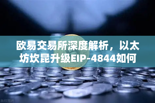 欧易交易所深度解析，以太坊坎昆升级EIP-4844如何通过Blob交易革新L2费用体系-第1张图片-欧易交易所