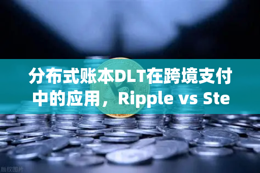 分布式账本DLT在跨境支付中的应用，Ripple vs Stellar 技术路径与落地实践
