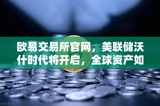欧易交易所官网，美联储沃什时代将开启，全球资产如何定价？-第1张图片-欧易交易所