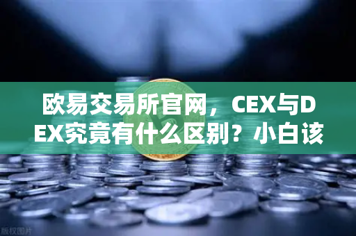 欧易交易所官网，CEX与DEX究竟有什么区别？小白该如何选择交易方式？-第1张图片-欧易交易所