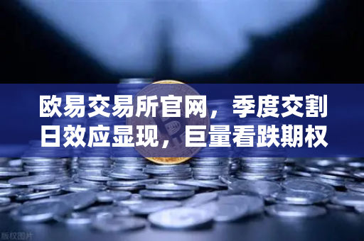 欧易交易所官网,季度交割日效应显现,巨量看跌期权未平仓压制价格反弹-第1张图片-欧易交易所 欧易交易所官网,季度交割日效应显现,巨量看跌期权未平仓压制价格反弹-第1张图片-欧易交易所