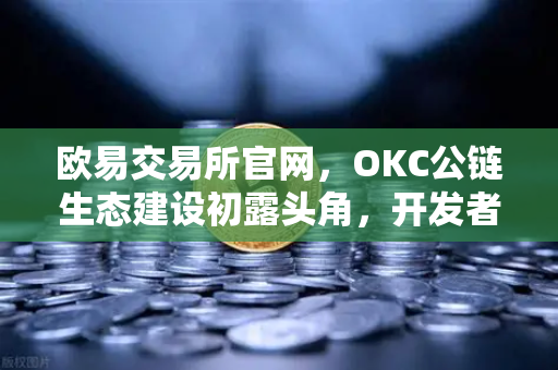 欧易交易所官网，OKC公链生态建设初露头角，开发者激励计划第二期正式启动-第1张图片-欧易交易所