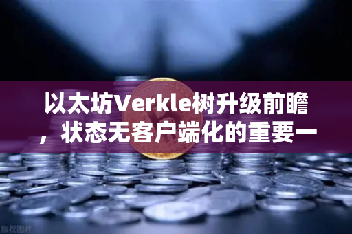 以太坊Verkle树升级前瞻，状态无客户端化的重要一步
