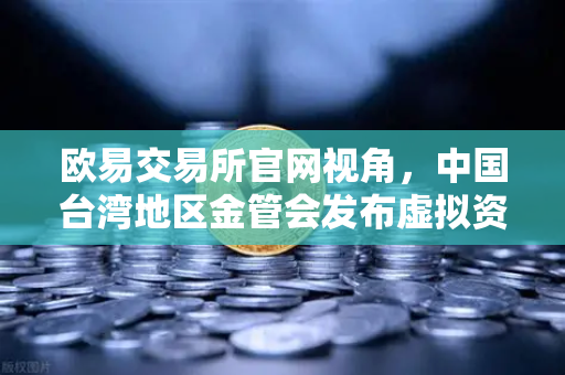 欧易交易所官网视角,中国台湾地区金管会发布虚拟资产平台及交易业务管理办法草案深度解读-第1张图片-欧易交易所 欧易交易所官网视角,中国台湾地区金管会发布虚拟资产平台及交易业务管理办法草案深度解读-第1张图片-欧易交易所