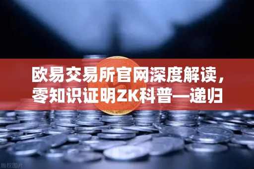 欧易交易所官网深度解读，零知识证明ZK科普—递归证明如何提升效率-第1张图片-欧易交易所