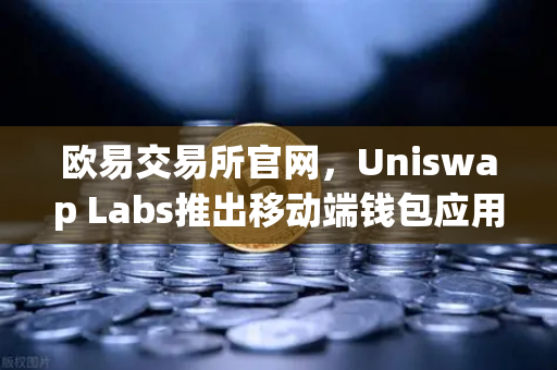 欧易交易所官网,Uniswap Labs推出移动端钱包应用,内置DApp浏览器引领DeFi新浪潮-第1张图片-欧易交易所 欧易交易所官网,Uniswap Labs推出移动端钱包应用,内置DApp浏览器引领DeFi新浪潮-第1张图片-欧易交易所
