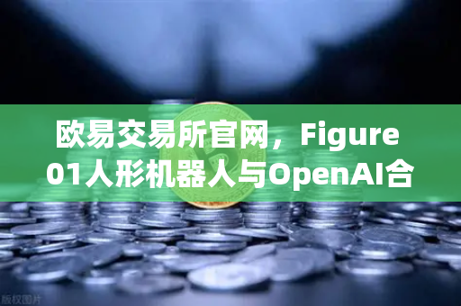 欧易交易所官网，Figure 01人形机器人与OpenAI合作，展现惊人对话能力-第1张图片-欧易交易所