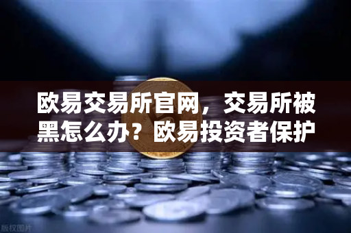 欧易交易所官网，交易所被黑怎么办？欧易投资者保护基金启动预案全解析-第1张图片-欧易交易所